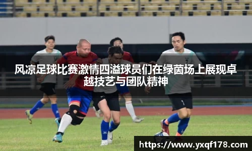风凉足球比赛激情四溢球员们在绿茵场上展现卓越技艺与团队精神