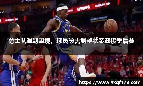 勇士队遇到困境，球员急需调整状态迎接季后赛