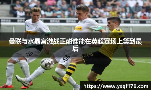 曼联与水晶宫激战正酣谁能在英超赛场上笑到最后