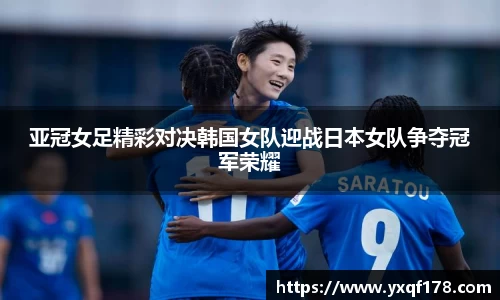 亚冠女足精彩对决韩国女队迎战日本女队争夺冠军荣耀