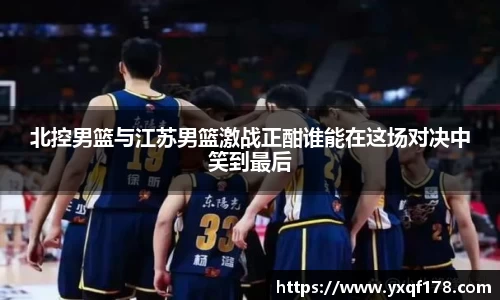 北控男篮与江苏男篮激战正酣谁能在这场对决中笑到最后