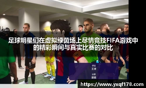 足球明星们在虚拟绿茵场上尽情竞技FIFA游戏中的精彩瞬间与真实比赛的对比