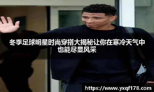 冬季足球明星时尚穿搭大揭秘让你在寒冷天气中也能尽显风采