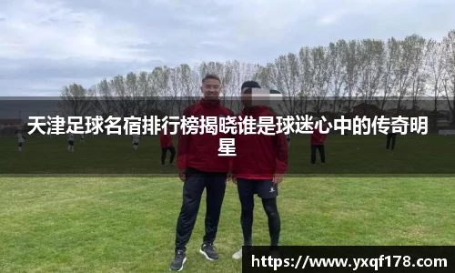 天津足球名宿排行榜揭晓谁是球迷心中的传奇明星